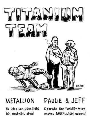 Metallion: No barb can penetrate his metallic skin! Paulie & Jeff: Operate the forklift that moves Metallion around. Titanium Team